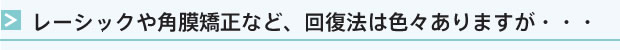 レーシックや角膜矯正など、回復法は色々ありますが・・・。